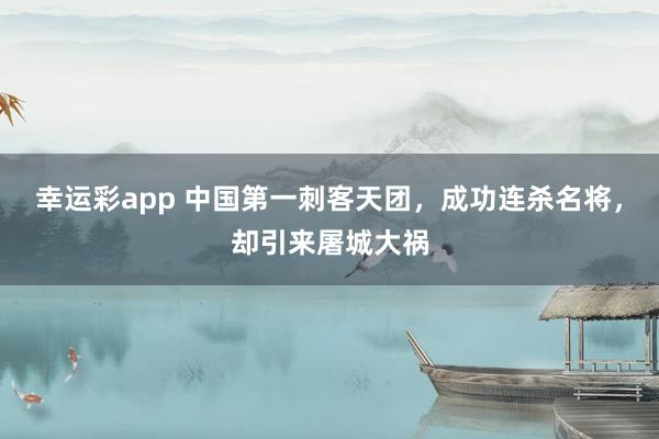 幸运彩app 中国第一刺客天团，成功连杀名将，却引来屠城大祸