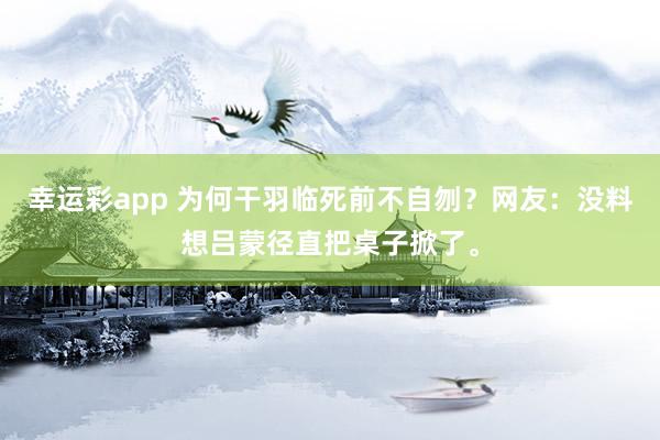 幸运彩app 为何干羽临死前不自刎？网友：没料想吕蒙径直把桌子掀了。