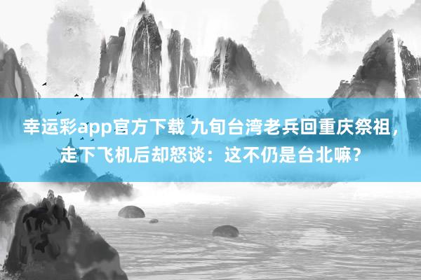 幸运彩app官方下载 九旬台湾老兵回重庆祭祖，走下飞机后却怒谈：这不仍是台北嘛？