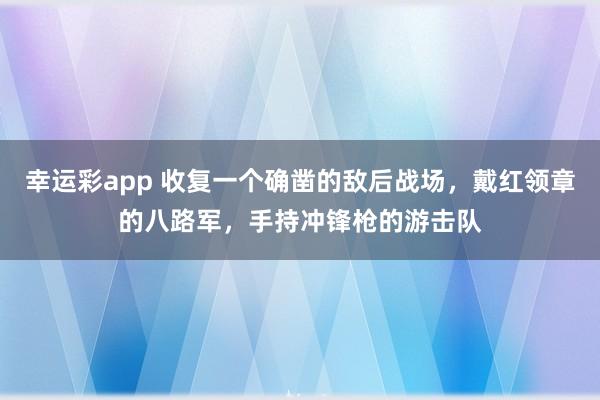 幸运彩app 收复一个确凿的敌后战场，戴红领章的八路军，手持冲锋枪的游击队