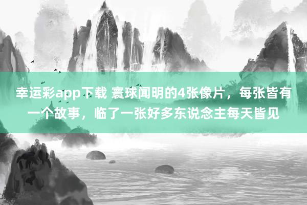 幸运彩app下载 寰球闻明的4张像片，每张皆有一个故事，临了一张好多东说念主每天皆见