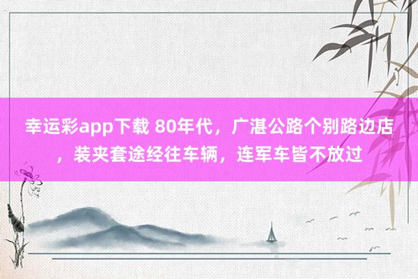 幸运彩app下载 80年代，广湛公路个别路边店，装夹套途经往车辆，连军车皆不放过