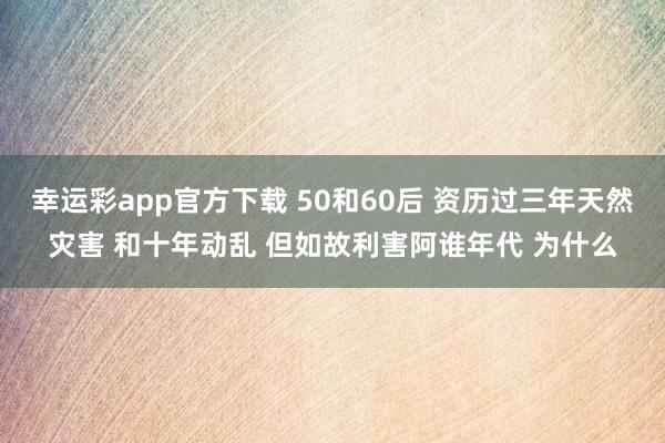 幸运彩app官方下载 50和60后 资历过三年天然灾害 和十年动乱 但如故利害阿谁年代 为什么