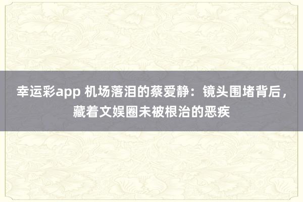 幸运彩app 机场落泪的蔡爱静：镜头围堵背后，藏着文娱圈未被根治的恶疾