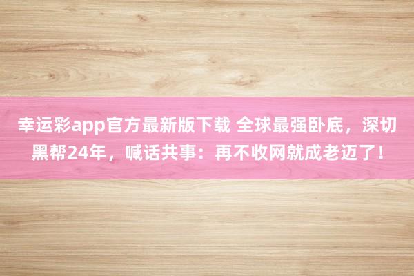 幸运彩app官方最新版下载 全球最强卧底，深切黑帮24年，喊话共事：再不收网就成老迈了！