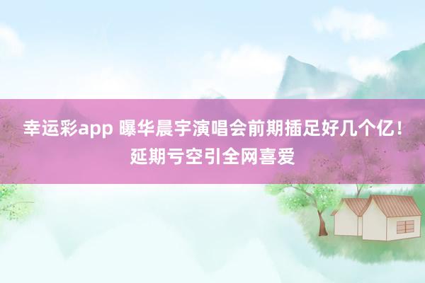 幸运彩app 曝华晨宇演唱会前期插足好几个亿！延期亏空引全网喜爱