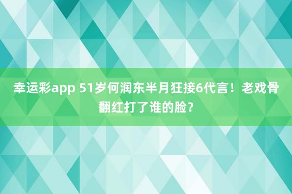 幸运彩app 51岁何润东半月狂接6代言！老戏骨翻红打了谁的脸？