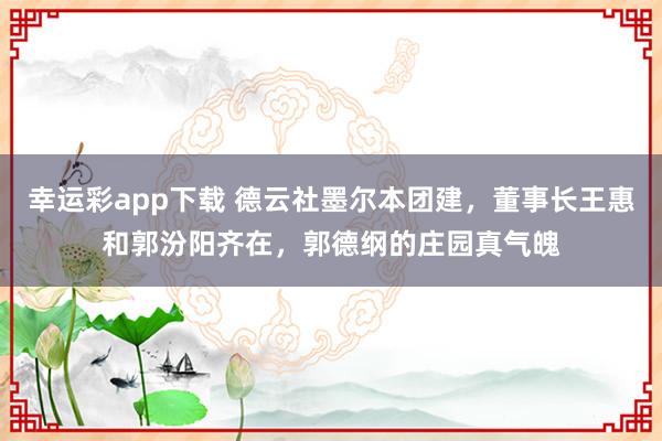 幸运彩app下载 德云社墨尔本团建，董事长王惠和郭汾阳齐在，郭德纲的庄园真气魄