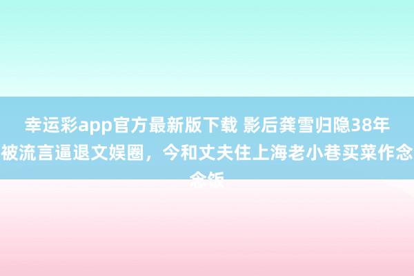 幸运彩app官方最新版下载 影后龚雪归隐38年：被流言逼退文娱圈，今和丈夫住上海老小巷买菜作念饭