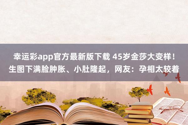 幸运彩app官方最新版下载 45岁金莎大变样！生图下满脸肿胀、小肚隆起，网友：孕相太较着
