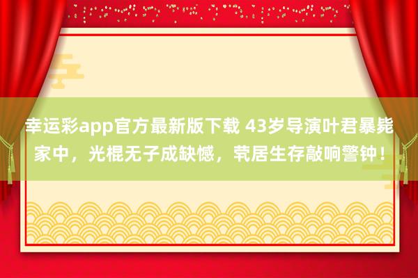 幸运彩app官方最新版下载 43岁导演叶君暴毙家中，光棍无子成缺憾，茕居生存敲响警钟！