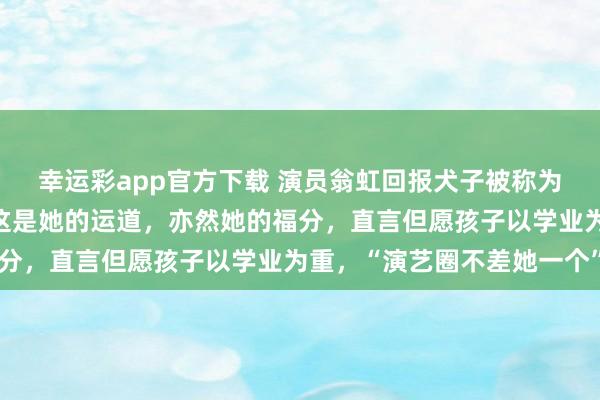 幸运彩app官方下载 演员翁虹回报犬子被称为“最好意思星二代”：这是她的运道，亦然她的福分，直言但愿孩子以学业为重，“演艺圈不差她一个”