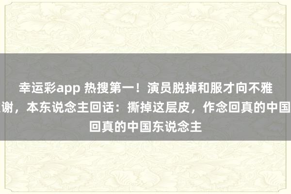 幸运彩app 热搜第一！演员脱掉和服才向不雅众鞠躬致谢，本东说念主回话：撕掉这层皮，作念回真的中国东说念主