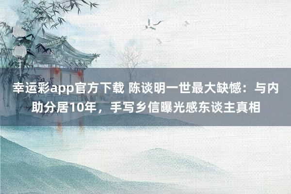 幸运彩app官方下载 陈谈明一世最大缺憾：与内助分居10年，手写乡信曝光感东谈主真相