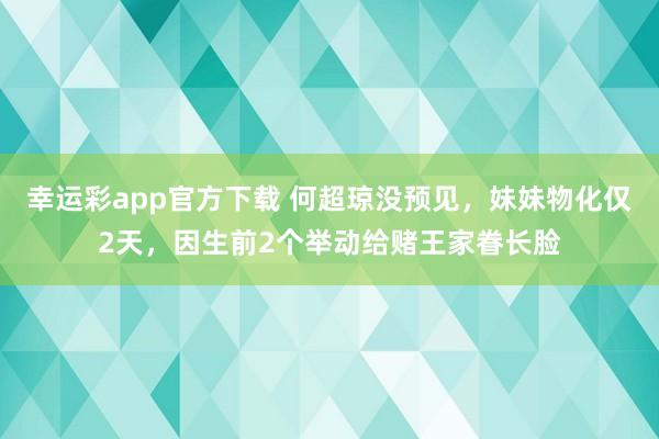 幸运彩app官方下载 何超琼没预见，妹妹物化仅2天，因生前2个举动给赌王家眷长脸