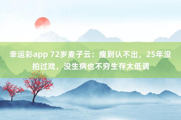 幸运彩app 72岁麦子云：瘦到认不出，25年没拍过戏，没生病也不穷生存太低调