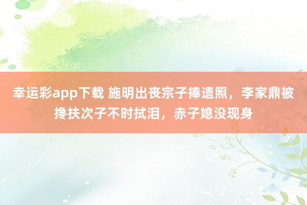 幸运彩app下载 施明出丧宗子捧遗照，李家鼎被搀扶次子不时拭泪，赤子媳没现身