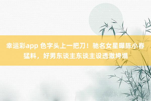 幸运彩app 色字头上一把刀！驰名女星曝陈小春猛料，好男东谈主东谈主设透澈垮塌