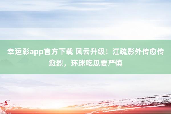 幸运彩app官方下载 风云升级！江疏影外传愈传愈烈，环球吃瓜要严慎