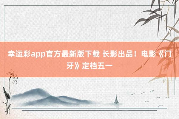 幸运彩app官方最新版下载 长影出品！电影《门牙》定档五一