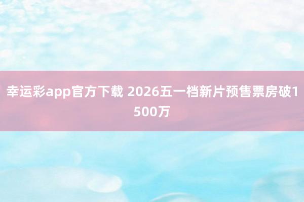 幸运彩app官方下载 2026五一档新片预售票房破1500万