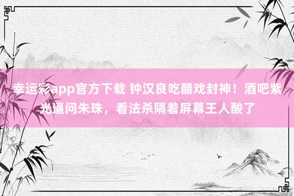 幸运彩app官方下载 钟汉良吃醋戏封神！酒吧紫光逼问朱珠，看法杀隔着屏幕王人酸了