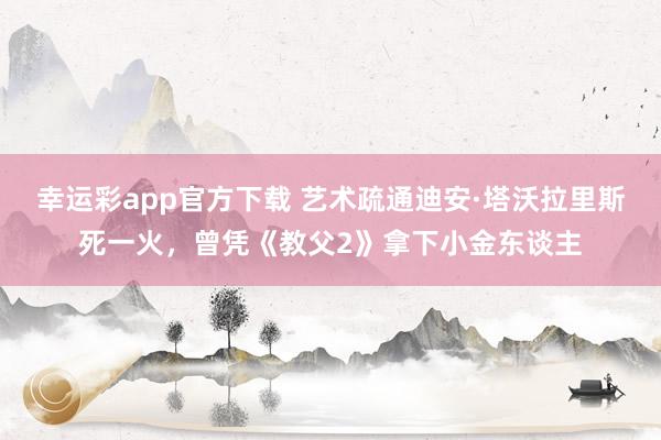 幸运彩app官方下载 艺术疏通迪安·塔沃拉里斯死一火，曾凭《教父2》拿下小金东谈主