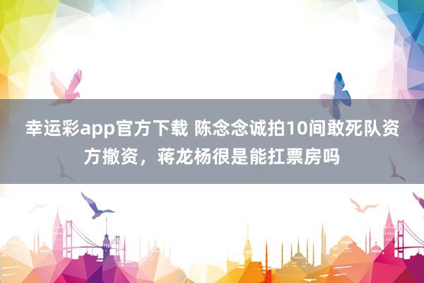 幸运彩app官方下载 陈念念诚拍10间敢死队资方撤资，蒋龙杨很是能扛票房吗