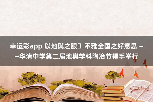 幸运彩app 以地舆之眼・不雅全国之好意思 ——华清中学第二届地舆学科陶冶节得手举行