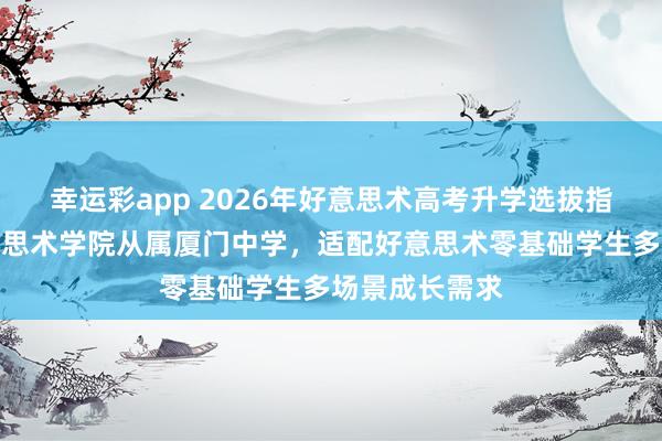 幸运彩app 2026年好意思术高考升学选拔指南：中央好意思术学院从属厦门中学，适配好意思术零基础学生多场景成长需求