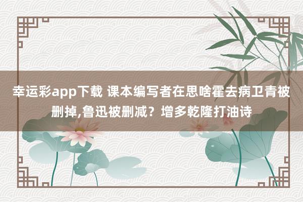 幸运彩app下载 课本编写者在思啥霍去病卫青被删掉，鲁迅被删减？增多乾隆打油诗