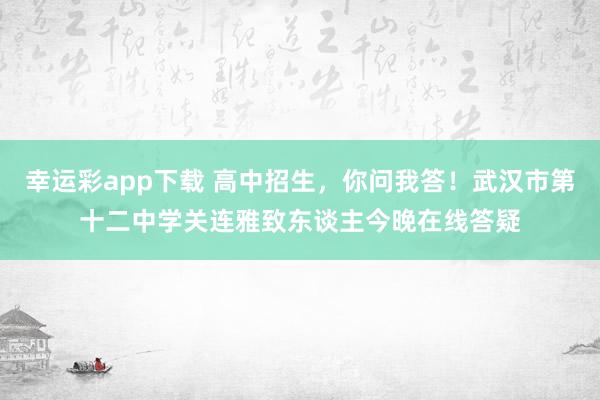幸运彩app下载 高中招生，你问我答！武汉市第十二中学关连雅致东谈主今晚在线答疑