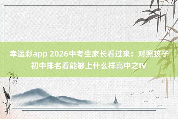 幸运彩app 2026中考生家长看过来：对照孩子初中排名看能够上什么样高中之IV