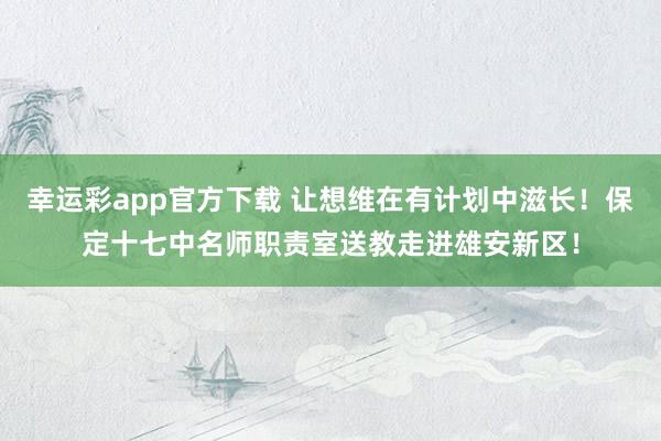 幸运彩app官方下载 让想维在有计划中滋长！保定十七中名师职责室送教走进雄安新区！