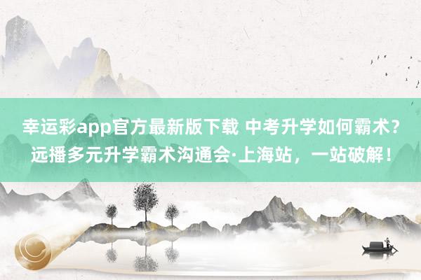 幸运彩app官方最新版下载 中考升学如何霸术？远播多元升学霸术沟通会·上海站，一站破解！