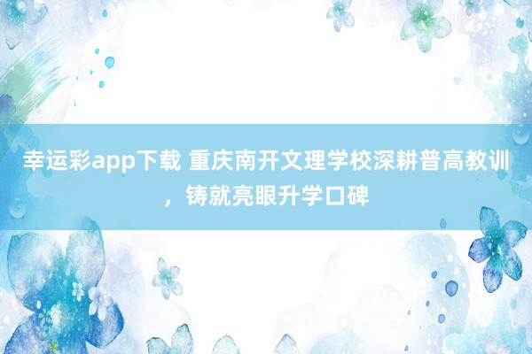 幸运彩app下载 重庆南开文理学校深耕普高教训，铸就亮眼升学口碑