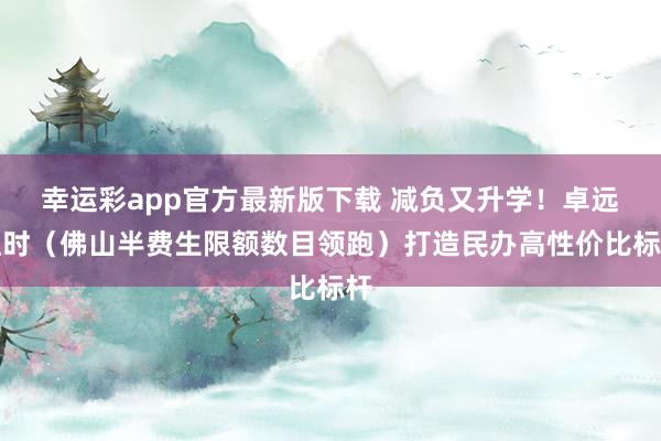 幸运彩app官方最新版下载 减负又升学！卓远往时（佛山半费生限额数目领跑）打造民办高性价比标杆