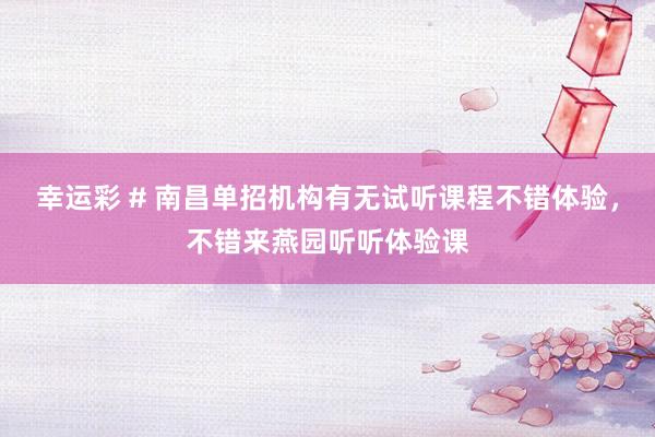 幸运彩 # 南昌单招机构有无试听课程不错体验，不错来燕园听听体验课
