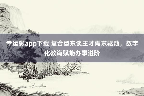幸运彩app下载 复合型东谈主才需求驱动，数字化教诲赋能办事进阶
