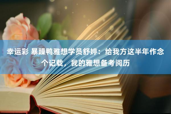 幸运彩 暴躁鸭雅想学员舒婷：给我方这半年作念个记载，我的雅想备考阅历