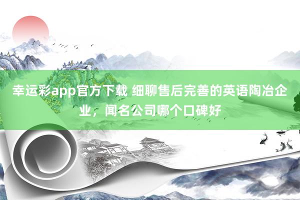 幸运彩app官方下载 细聊售后完善的英语陶冶企业，闻名公司哪个口碑好