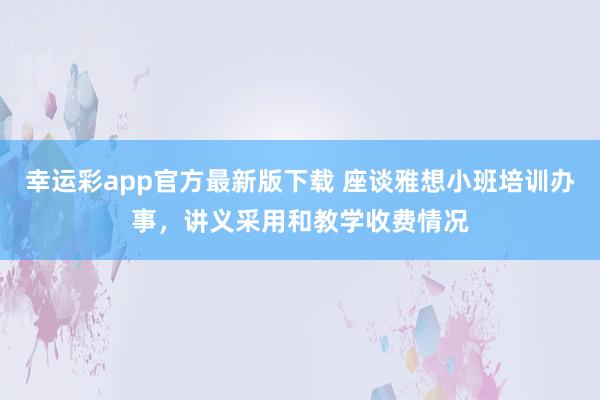 幸运彩app官方最新版下载 座谈雅想小班培训办事，讲义采用和教学收费情况