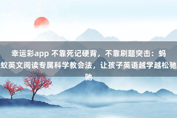 幸运彩app 不靠死记硬背，不靠刷题突击：蚂蚁英文阅读专属科学教会法，让孩子英语越学越松驰