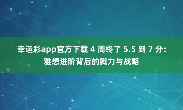 幸运彩app官方下载 4 周终了 5.5 到 7 分：雅想进阶背后的戮力与战略