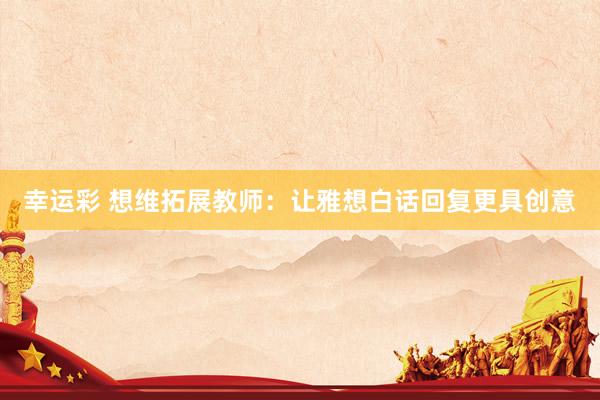 幸运彩 想维拓展教师：让雅想白话回复更具创意