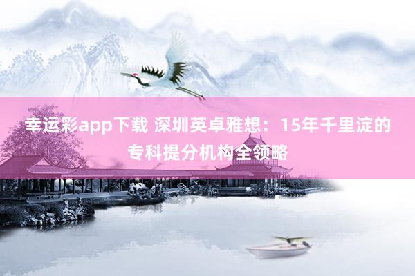 幸运彩app下载 深圳英卓雅想：15年千里淀的专科提分机构全领略