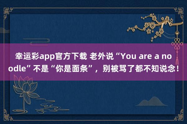 幸运彩app官方下载 老外说“You are a noodle”不是“你是面条”，别被骂了都不知说念！
