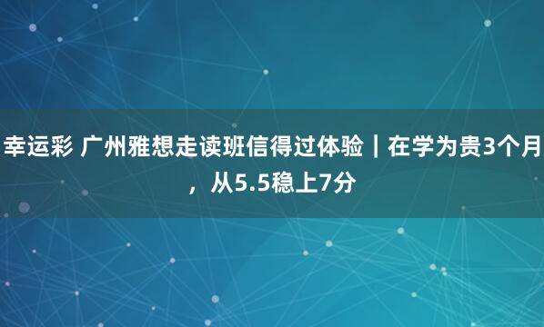 幸运彩 广州雅想走读班信得过体验｜在学为贵3个月，从5.5稳上7分