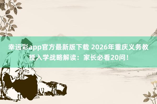 幸运彩app官方最新版下载 2026年重庆义务教授入学战略解读：家长必看20问！
