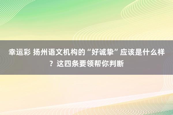 幸运彩 扬州语文机构的“好诚挚”应该是什么样？这四条要领帮你判断